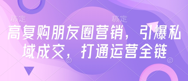 高复购朋友圈营销，引爆私域成交，打通运营全链-第二象限