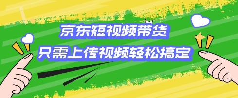 京东短视频带货，只需上传视频就搞定，小白轻松上手【揭秘】-第二象限