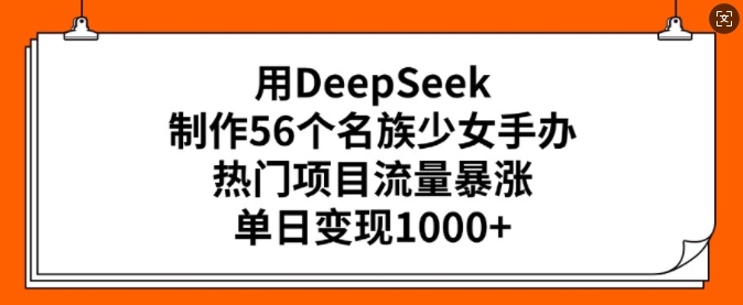 用DeepSeek制作56个名族少女手办，热门项目流量暴涨，单日变现多张-第二象限