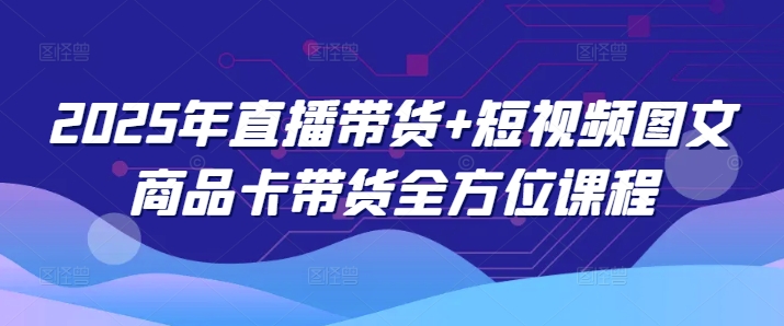 2025年直播带货+短视频图文商品卡带货全方位课程-第二象限
