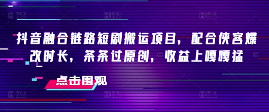 抖音融合链路短剧搬运项目，配合侠客爆改时长，条条过原创，收益嘎嘎猛-第二象限