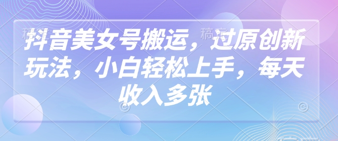抖音美女号搬运，过原创新玩法，小白轻松上手，每天收入多张-第二象限