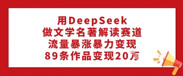 用DeepSeek做文学名著解读赛道，流量暴涨暴力变现，89条作品变现20W-第二象限