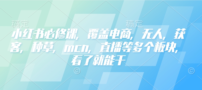 小红书必修课，覆盖电商，无人，获客，种草，mcn，直播等多个板块，看了就能干-第二象限