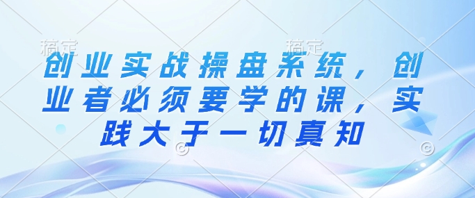 创业实战操盘系统，创业者必须要学的课，实践大于一切真知-第二象限