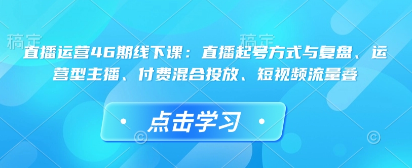 直播运营46期线下课：直播起号方式与复盘、运营型主播、付费混合投放、短视频流量叠-第二象限