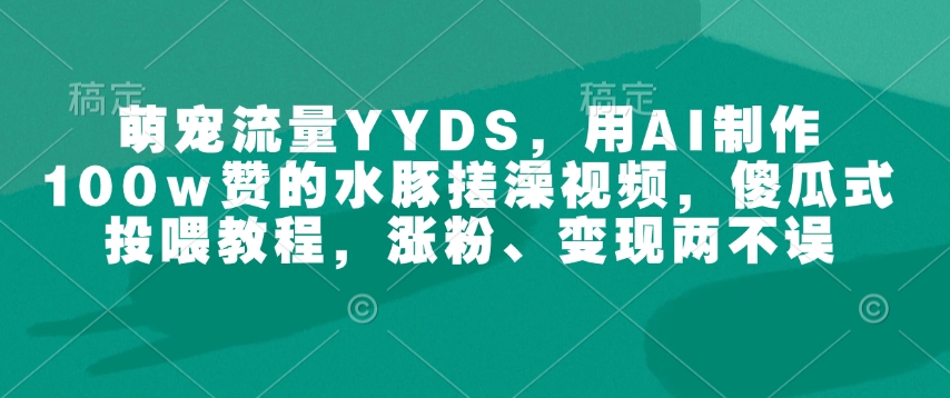 萌宠流量YYDS，用AI制作100w赞的水豚搓澡视频，傻瓜式投喂教程，涨粉、变现两不误-第二象限