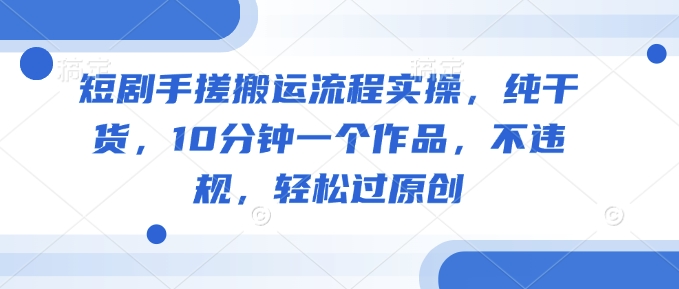短剧手搓搬运流程实操，纯干货，10分钟一个作品，不违规，轻松过原创-第二象限