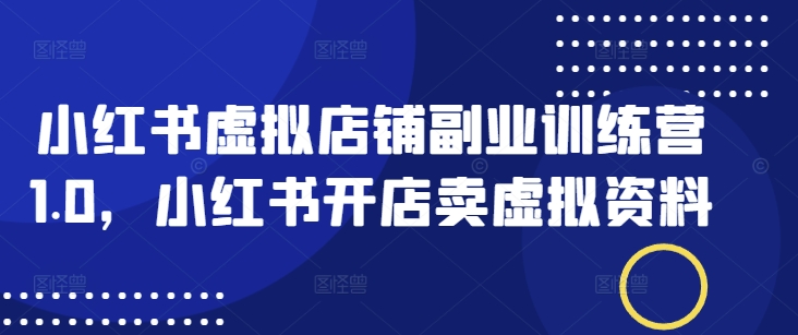 小红书虚拟店铺副业训练营1.0，小红书开店卖虚拟资料-第二象限