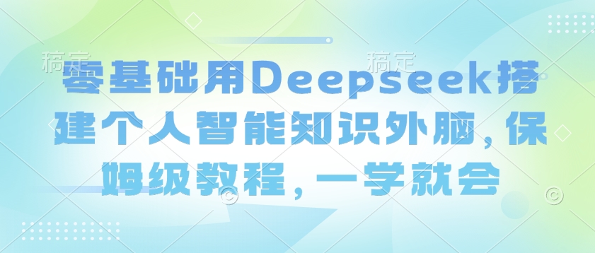 零基础用Deepseek搭建个人智能知识外脑，保姆级教程，一学就会-第二象限