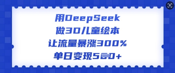 用DeepSeek做3D儿童绘本，让流量暴涨300%，单日变现多张-第二象限