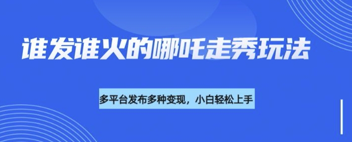 利用deepseek制作谁发谁火的哪吒2人物走秀视频，多平台发布多种变现-第二象限