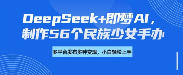 DeepSeek+即梦AI，制作56个民族少女手办，附详细教程+变现方向-第二象限