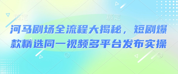 河马剧场全流程大揭秘，短剧爆款精选同一视频多平台发布实操-第二象限